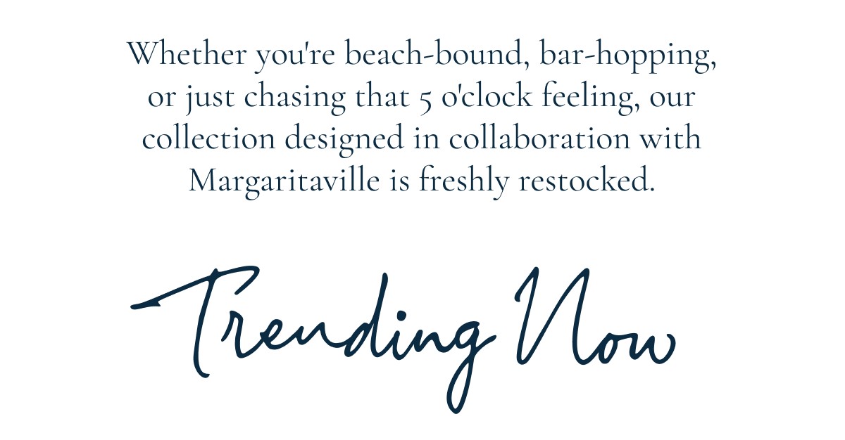 Whether you're beach-bound, bar-hopping, or just chasing that 5 o'clock feeling, our collection designed in collaboration with Margaritaville is freshly restocked.  Trending Now