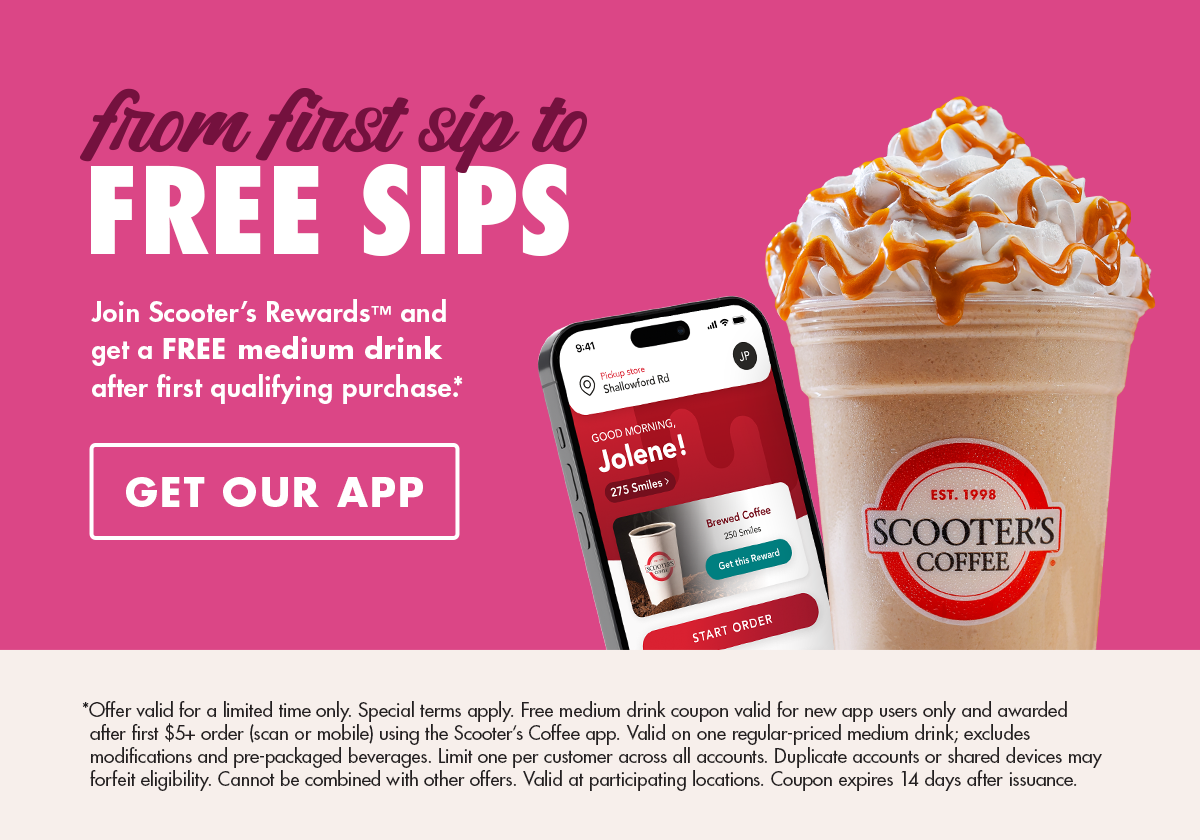 Join Scooter's Rewards and get a FREE medium drink after your first qualifying purchase! Download Our App!