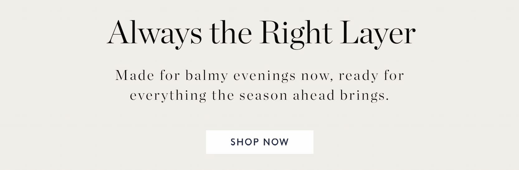 Always the Right Layer. Made for balmy evenings now, ready for everything the season ahead brings.