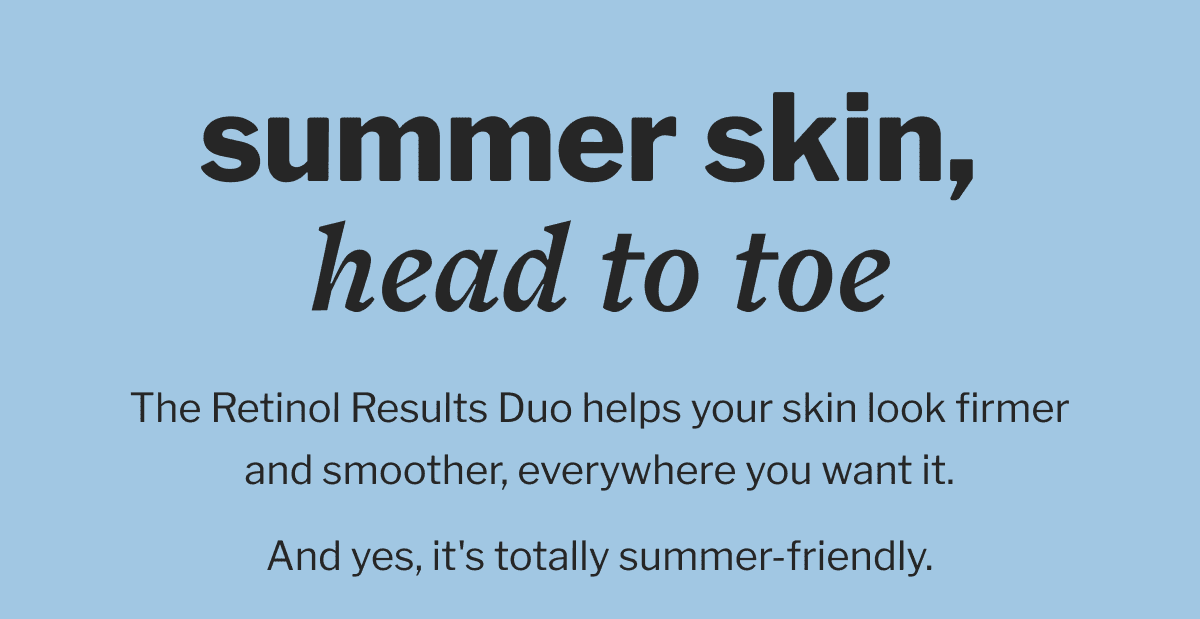 Summer skin, head to toe | The Retinol Results Duo helps your skin look firmer and smoother, everywhere you want it. | And yes, it's totally summer-friendly.