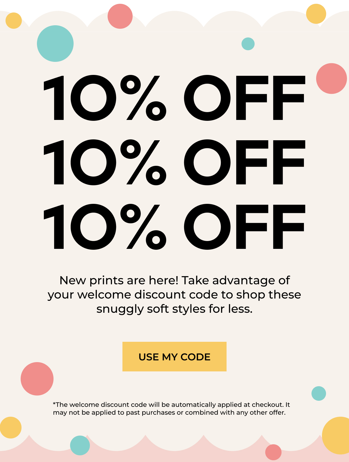 10% OFF | New prints are here! Take advantage of your welcome discount code to shop these snuggly soft styles for less. | USE MY CODE | * the welcome discount will be automatically applied at checkout. It may not be applied to past purchase or combined with any other offer.