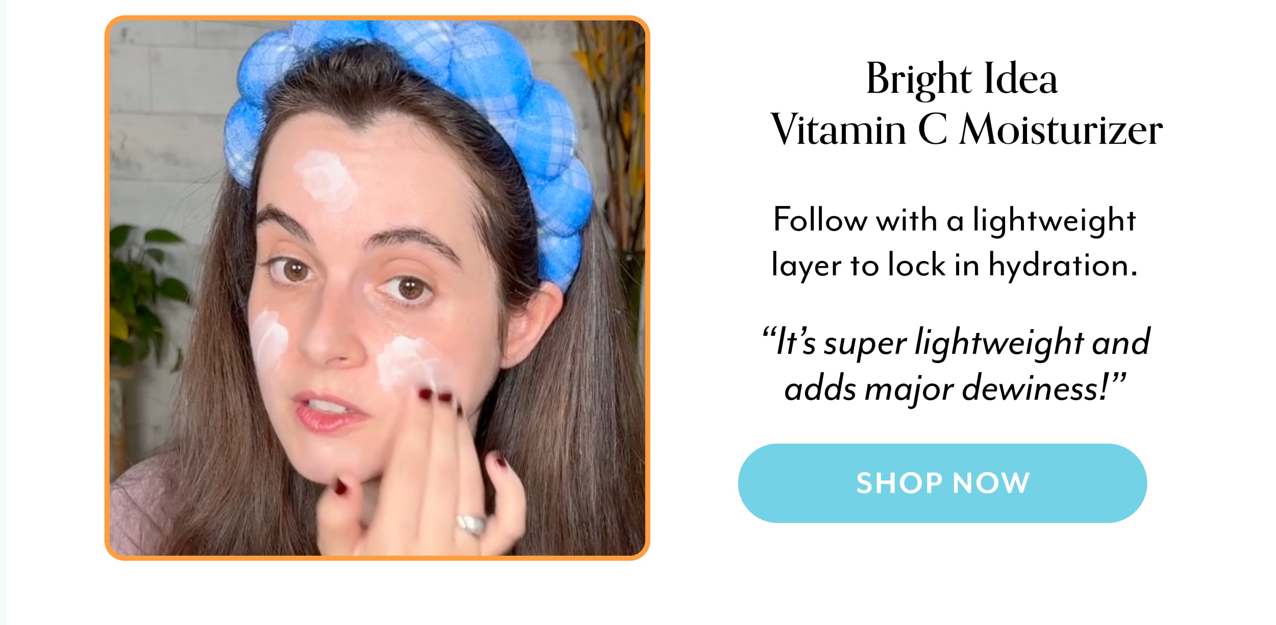 Bright Idea  Vitamin C Moisturizer  Follow with a lightweight layer to lock in hydration.  “It’s super lightweight and adds major dewiness!”