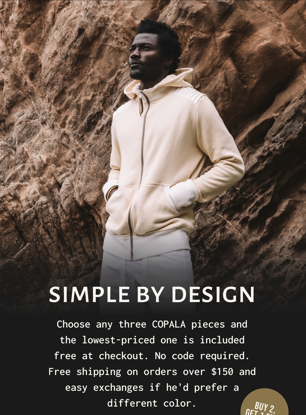 Simple by design - Choose any three COPALA pieces and the lowest - priced one is included free at checkout. No code required. Free shipping on orders over $ 100 and easy exchanges if he'd prefer a different color. 