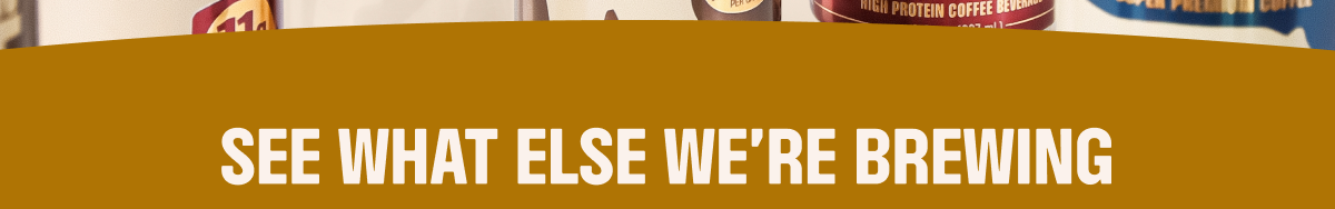 SEE WHAT ELSE WE'RE BREWING