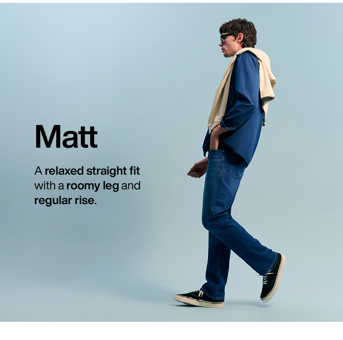 Matt: A relaxed straight fit with a roomy leg and regular rise.