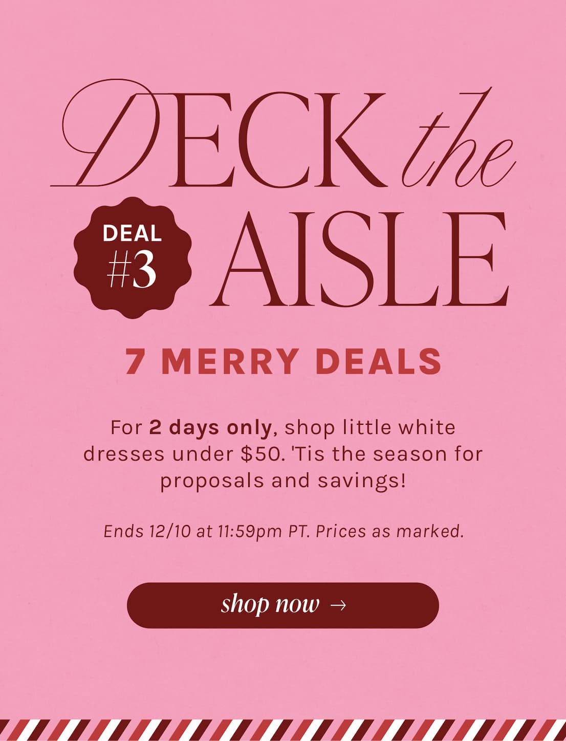 DECK the AISLE | 7 MERRY DEALS | For 2 days only, shop little white dresses under $50. 'Tis the season for proposals and savings! | Ends 12/10 at 11:59pm PT. Prices as marked.