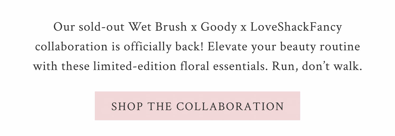 Our sold-out Wet Brush x Goody x LoveShackFancy collaboration is officially back! Elevate your beauty routine with these limited-edition floral essentials. Run, don’t walk.  <SHOP THE COLLABORATION>
