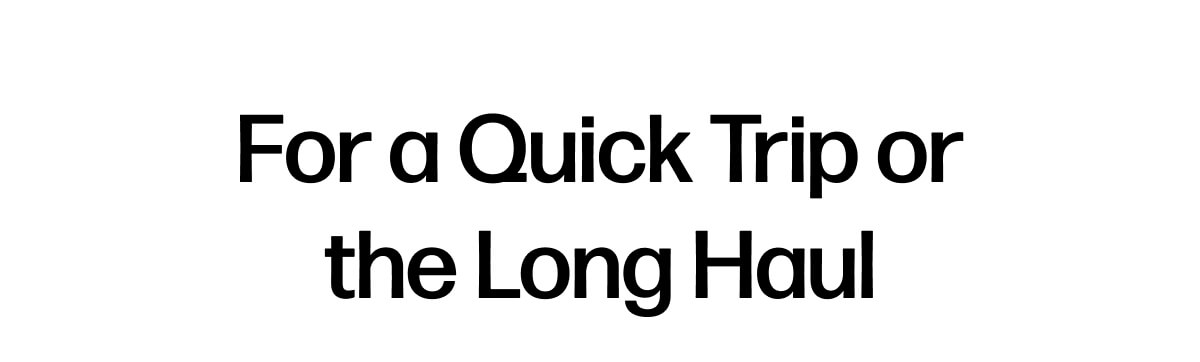 For a Quick Trip or the Long Haul