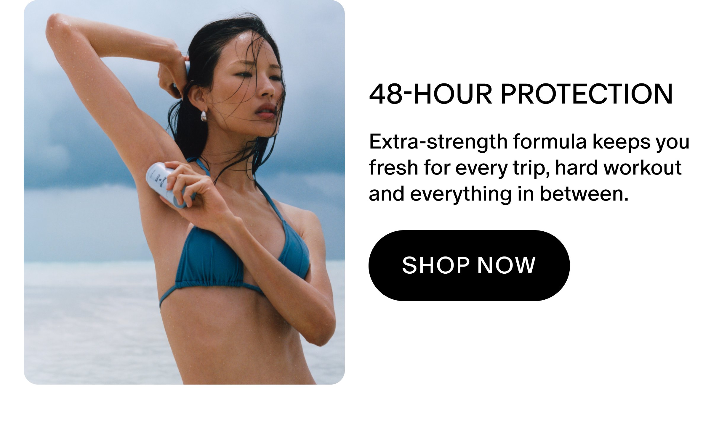 Extra-strength formula keeps you fresh for every trip, hard workout and everything in between.