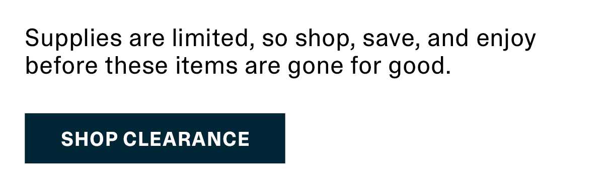 Supplies are limited, so shop, save, and enjoy before these items are gone for good. | SHOP CLEARANCE >>