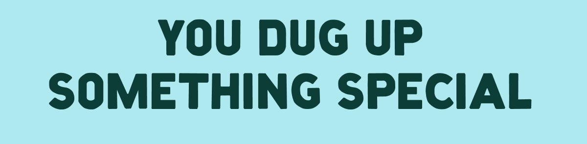 You dug up something special