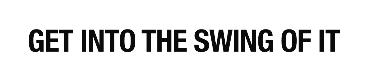 GET INTO THE SWING OF IT