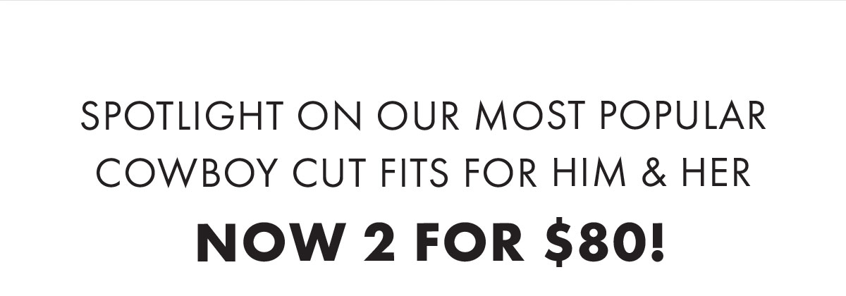 Spotlight on our most popular cowboy cut fits for him & her Now 2 for $80!