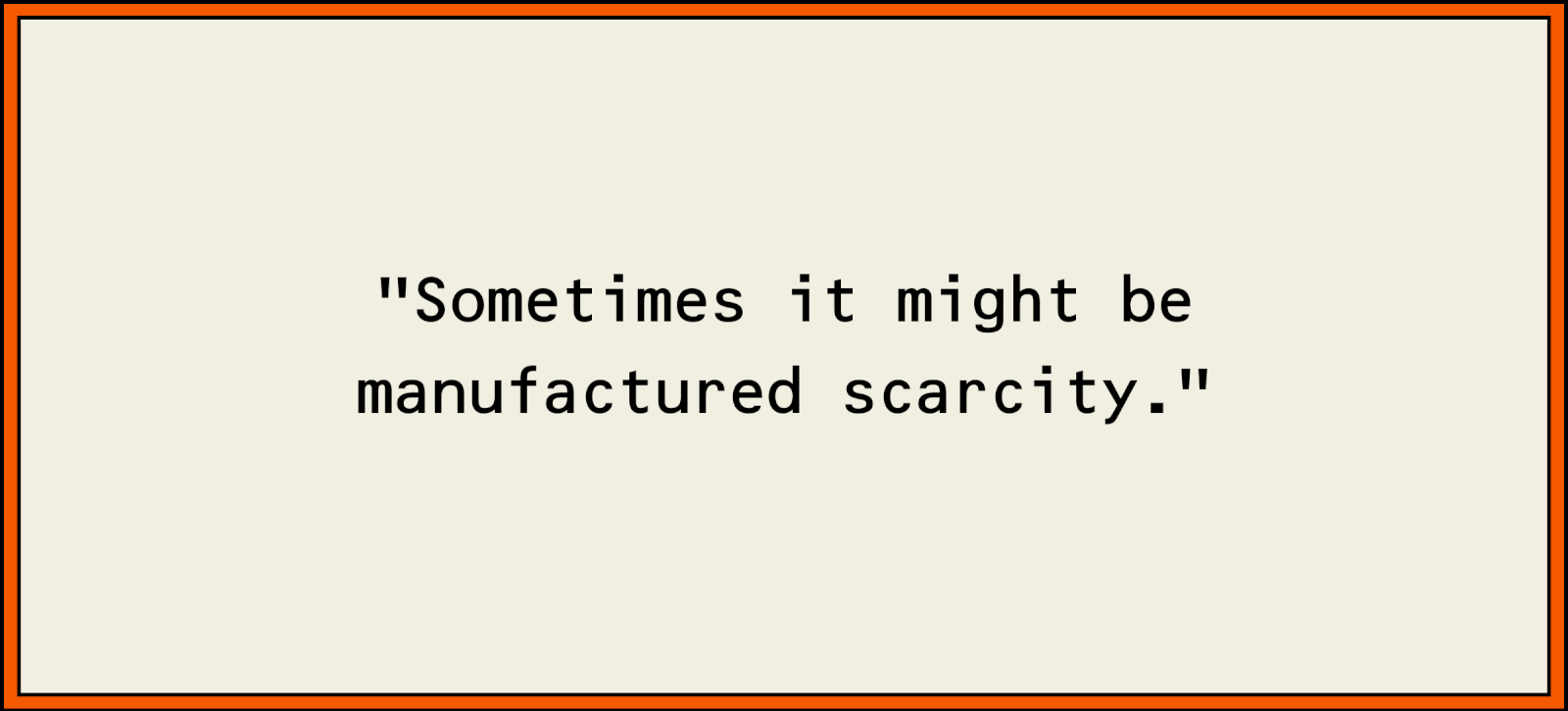 Sometimes it might be manufactured scarcity