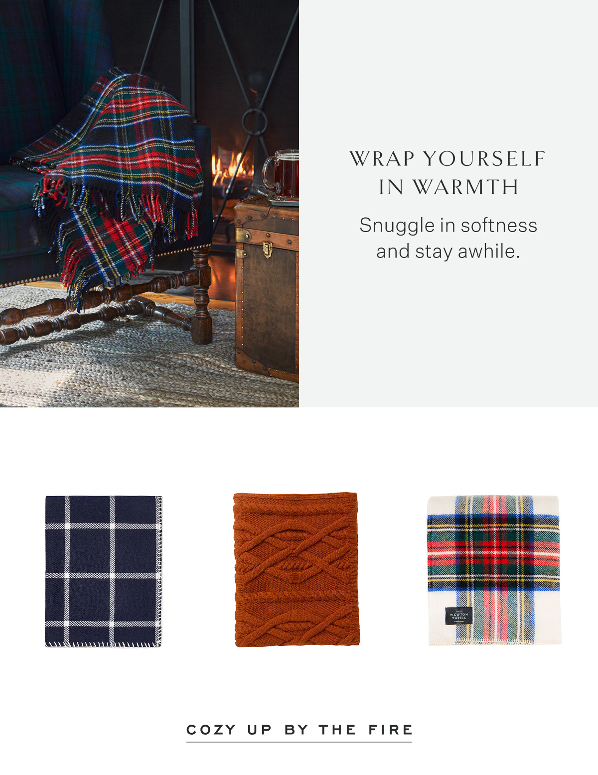 Wrap Yourself In warmth Snuggle in softness and stay awhile. Cozy Up by the Fire.