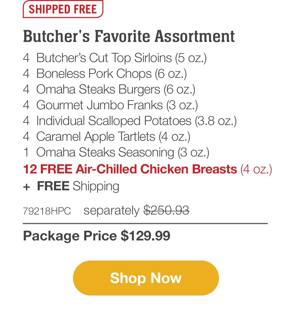 SHIPPED FREE | Butcher's Favorite Assortment - 4 Butcher's Cut Top Sirloins (5 oz.) - 4 Boneless Pork Chops (6 oz.) - 4 Omaha Steaks Burgers (6 oz.) - 4 Gourmet Jumbo Franks (3 oz.) - 4 Individual Scalloped Potatoes (3.8 oz.) - 4 Caramel Apple Tartlets (4 oz.) - 1 Omaha Steaks Seasoning (3 oz.) - 12 FREE Air-Chilled Chicken Breasts (4 oz.) + FREE Shipping - 79218HPC separately $250.93 | Package Price $129.99 || Shop Now