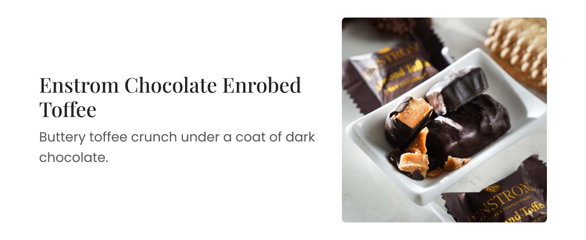 Enstrom Chocolate Enrobed Toffee. Buttery toffee crunch under a coat of dark chocolate.