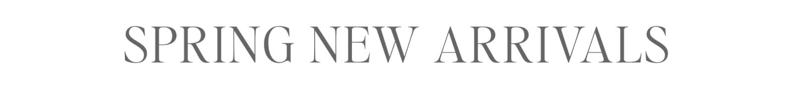 SPRING NEW ARRIVALS