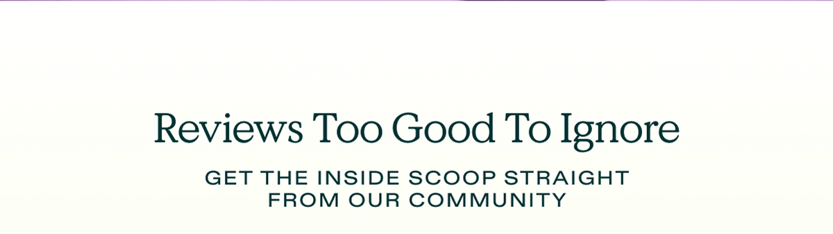 Reviews too good to ignore. Get the inside scoop straight from our community