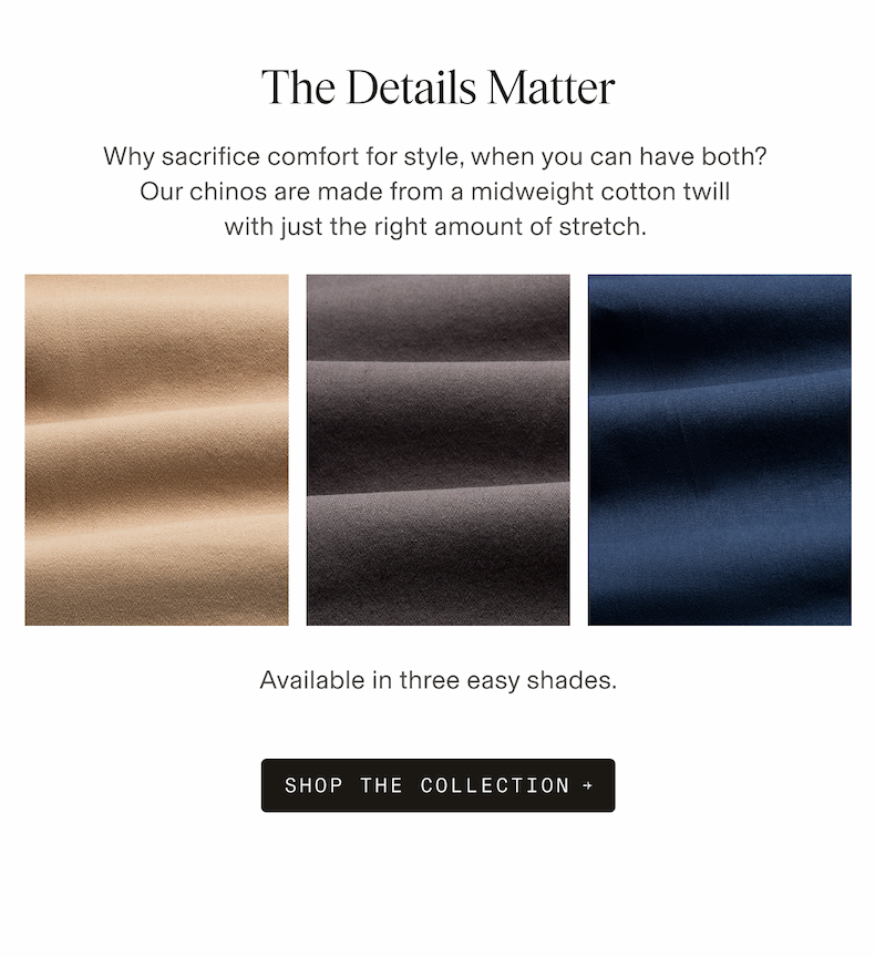 Three close-up fabric swatches showing the texture of cotton twill chino fabric in khaki, charcoal gray, and navy blue. Text reads: "The Details Matter. Why sacrifice comfort for style, when you can have both? Our chinos are made from a midweight cotton twill with just the right amount of stretch. Available in three easy shades. SHOP THE COLLECTION →"