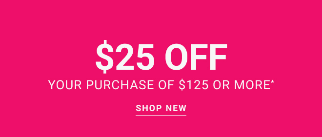 $25 OFF your PURCHASE of $125 or more* Shop new