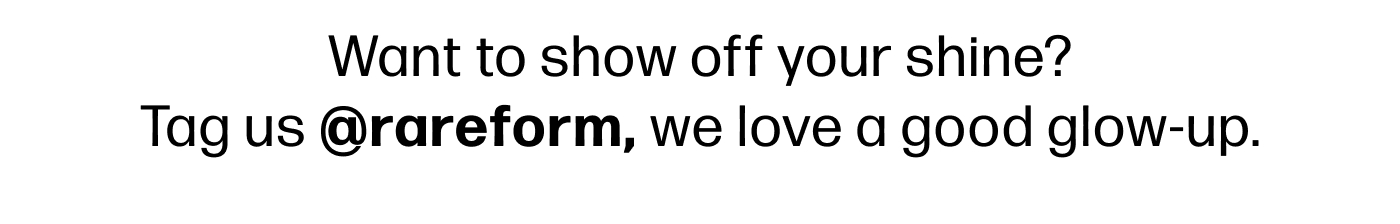 Want to show off your shine? Tag us @rareform, we love a good glow-up.