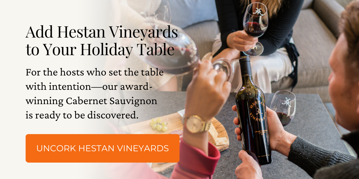 Add Hestan Vineyards to Your Holiday Table. For the hosts who set the table with intention—our award-winning Cabernet Sauvignon is ready to be discovered. Click here to shop Hestan Vineyards wines.