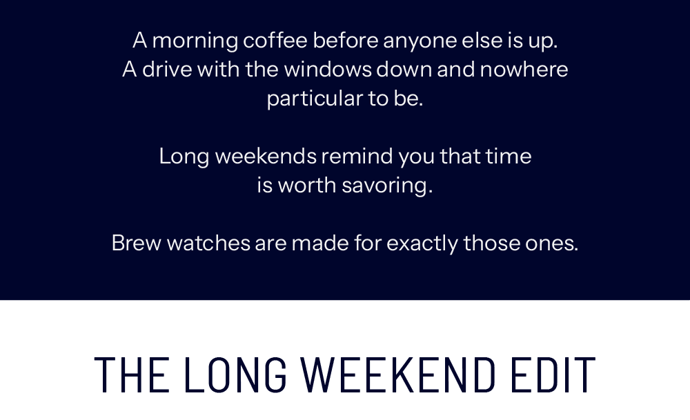 A morning coffee before anyone else is up. A drive with the windows down and nowhere particular to be.  Long weekends remind you that time is worth savoring.  Brew watches are made for exactly those ones. The Long Weekend Edit