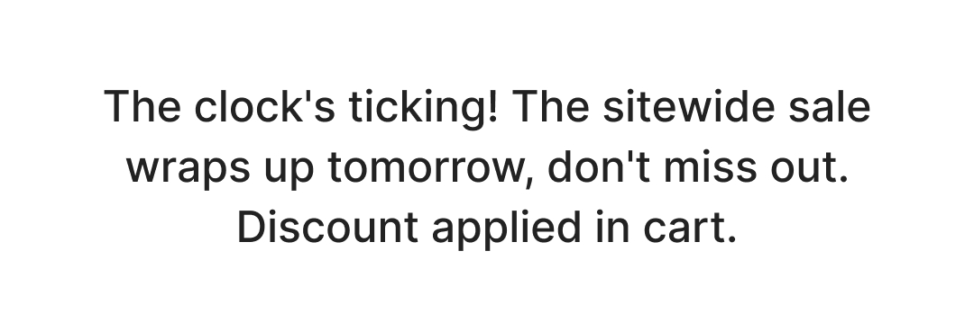 The clock's ticking! The sitewide sale wraps up tomorrow, don't miss out. Discount applied in cart. Shop Now!