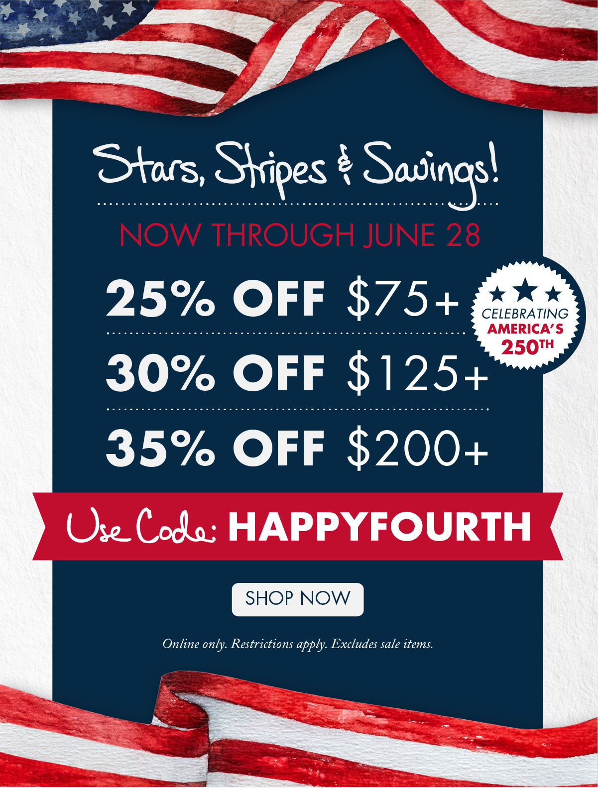 Now Through June 28 Stars, Stripes & Savings! 25% OFF $75 & Up 30% OFF $125 & Up 35% OFF $200 & Up