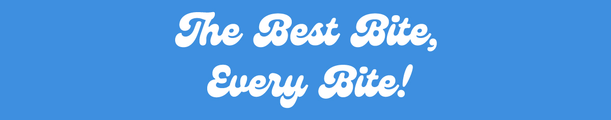 The best bite, every bite!