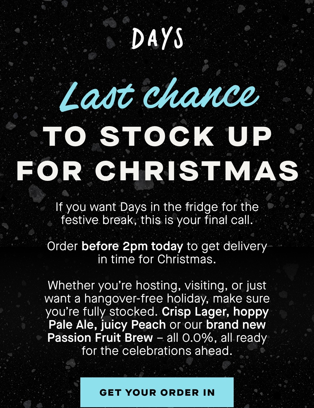 If you want Days in the fridge for the festive break, this is your final call.  Order before 2pm today to get delivery in time for Christmas.  Whether you’re hosting, visiting, or just want a hangover-free holiday, make sure you’re fully stocked. Crisp Lager, hoppy Pale Ale, juicy Peach – all 0.0%, all ready for the celebrations ahead.