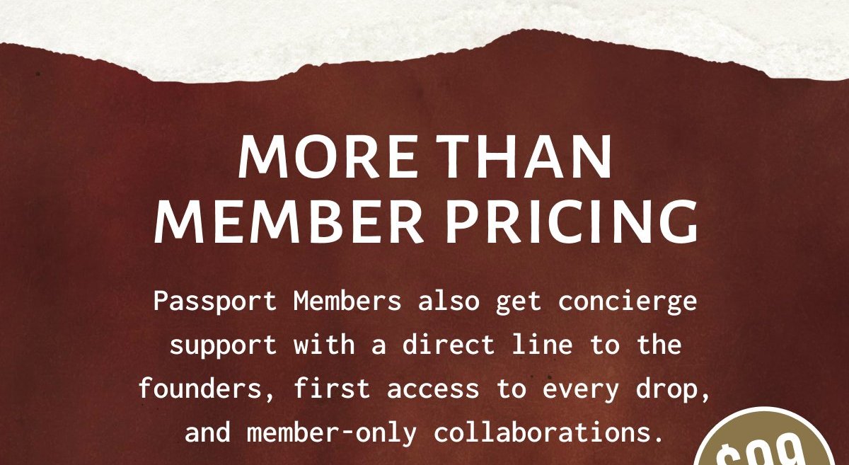 MORE THAN MEMBER PRICING - Passport Members also get concierge support with a direct line to the founders, first access to every drop, and member-only collaborations.