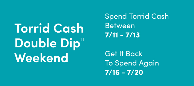 Torrid Cash Double Dip Weekend††† | Spend Between 07/11 - 07/13 | & Get It Back To Spend Again 07/16 - 07/20