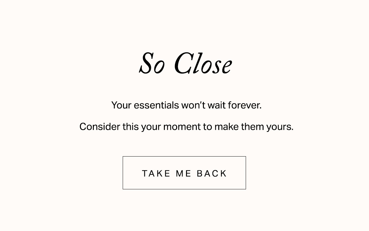 Your essentials won't wait forever. Consider this your moment to make them yours.