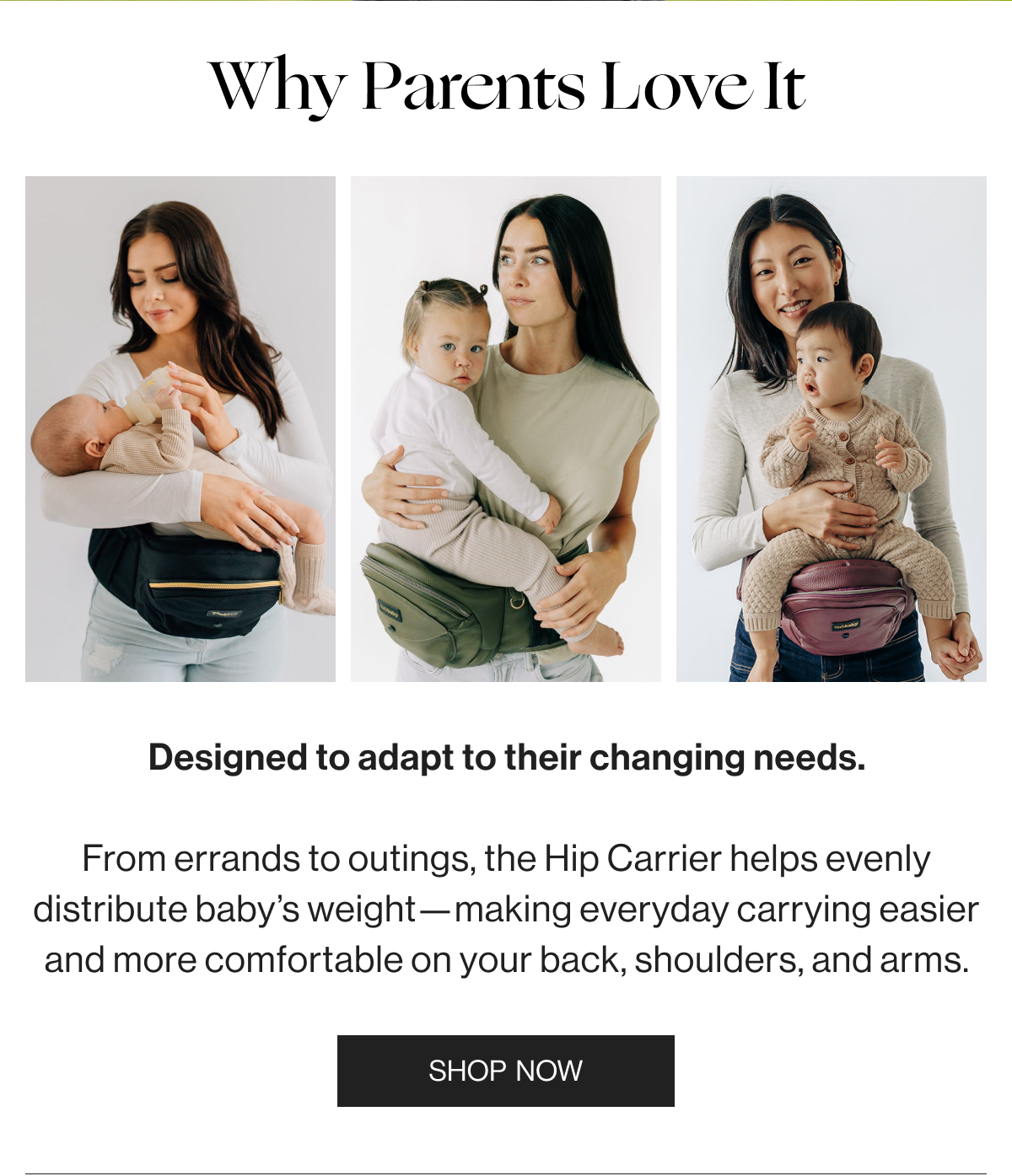 Why Parents Love It - Designed to adapt to their changing needs. From errands to outings, the Hip Carrier help evenly destribute baby's weight-making everyday carrying easier and more comfortable on your back, shoulders, and arms. - Shop Now