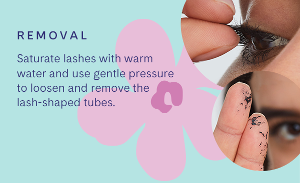 Removal: saturate lashes with warm water and to loosen and remove lash-shaped tubes.