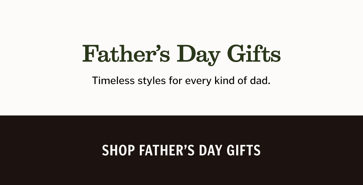 Father’s Day Gifts. Timeless styles for every kind of dad. 