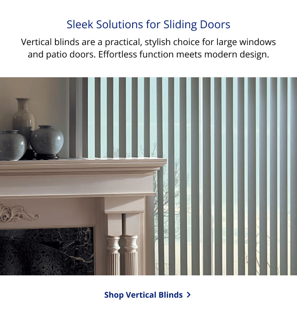 Sleek Solutions for Sliding Doors | Vertical blinds are a practical, stylish choice for large windows and patio doors. Effortless function meets modern design. | SHOP VERTICAL BLINDS >