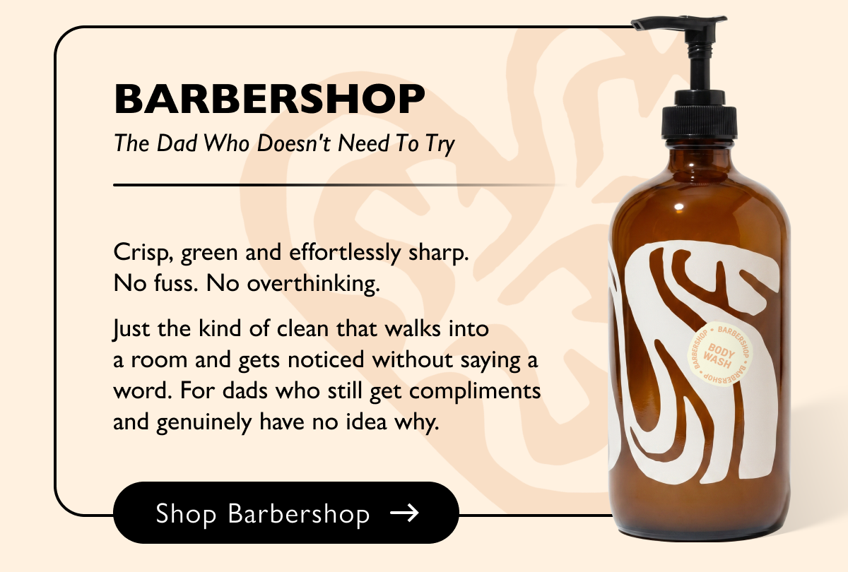 Barbershop The Dad Who Doesn't Need To Try Crisp, green and effortlessly sharp. No fuss. No overthinking. Just the kind of clean that walks into a room and gets noticed without saying a word. For dads who still get compliments and genuinely have no idea why. Shop Barbershop