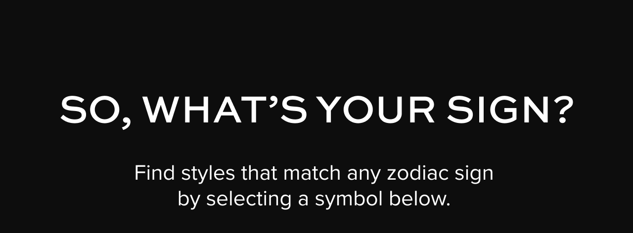 So, what's your sign? Find styles that match any zodiac sign by selecting a symbol below.