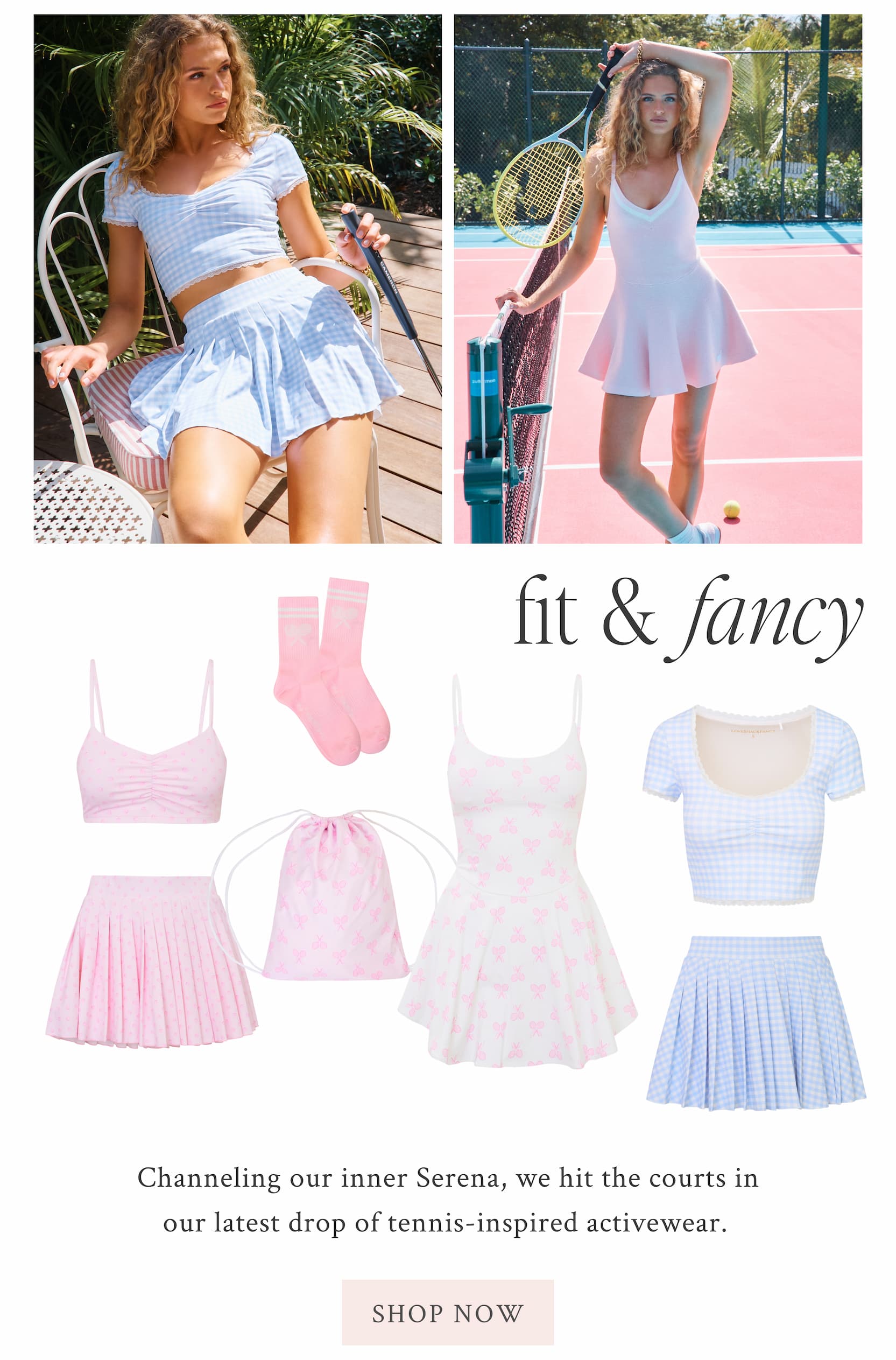 Fit & Fancy  Channeling our inner Serena, we hit the courts in our latest drop of tennis-inspired activewear.  <SHOP NOW>