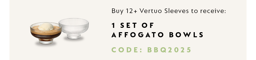 BUY 12+ VERTUO SLEEVES TO RECEIVE 1 SET OF AFFOGATO BOWLS. CODE: BBQ2025.