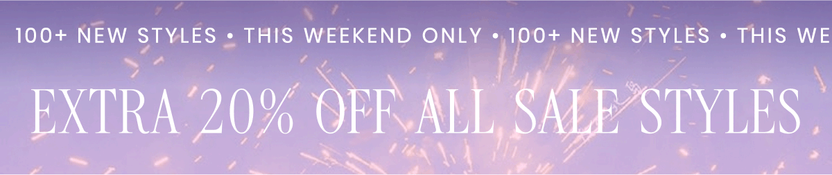 100+ NEW STYLES THIS WEEKEND ONLY EXTRA 20% OFF ALL SALE STYLES 