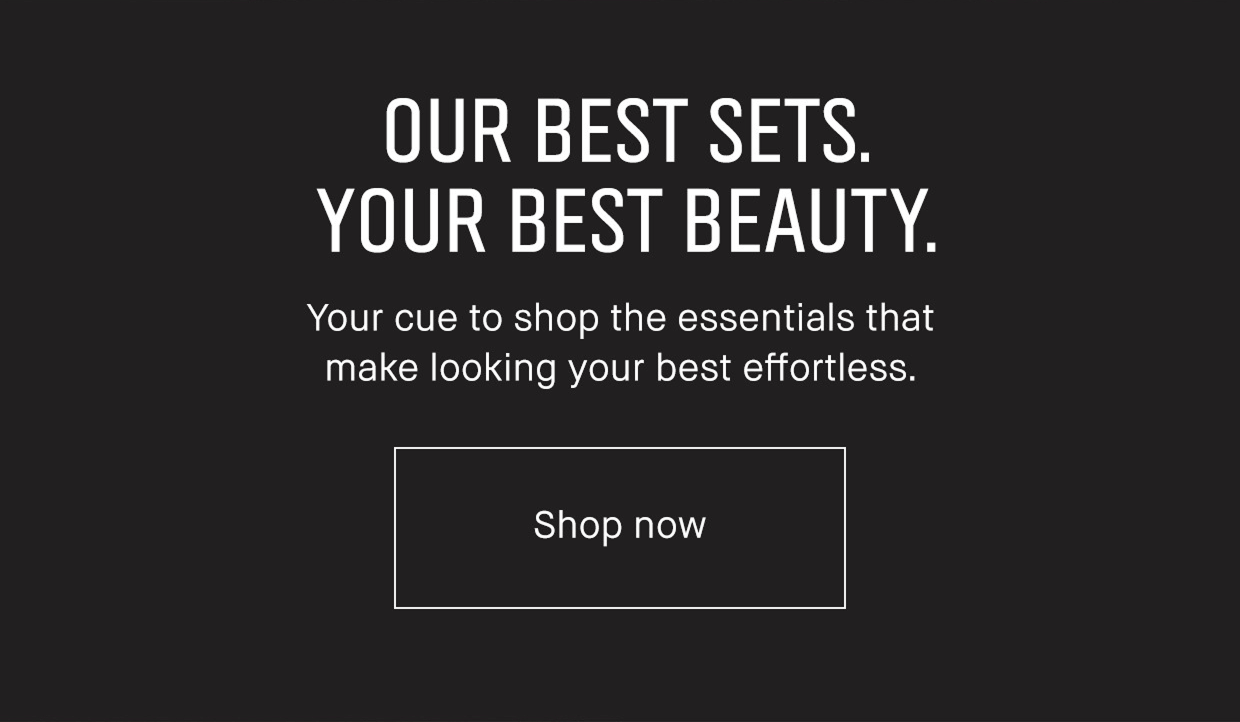 OUR BEST SETS. YOUR BEST BEAUTY. | Your cue to shop the esstentials that make looking your best effortless. | Shop Now 