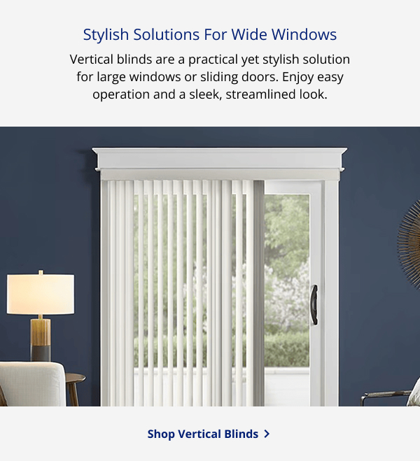 Stylish Solutions For Wide Windows | Vertical blinds are a practical yet stylish solution for large windows or sliding doors. Enjoy easy operation and a sleek, streamlined look | SHOP VERTICAL BLINDS >