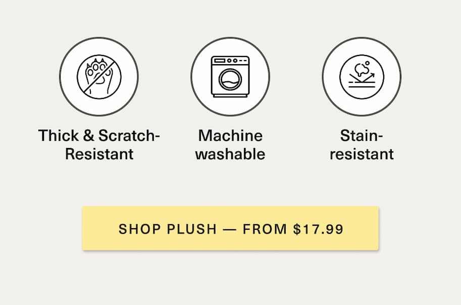 Scratch resistant, Machine Washable, Stain resistant [ SHOP PLUSH  - FROM $17.99 ]