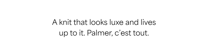 A knit that looks luxe and lives up to it. Palmer, c’est tout.