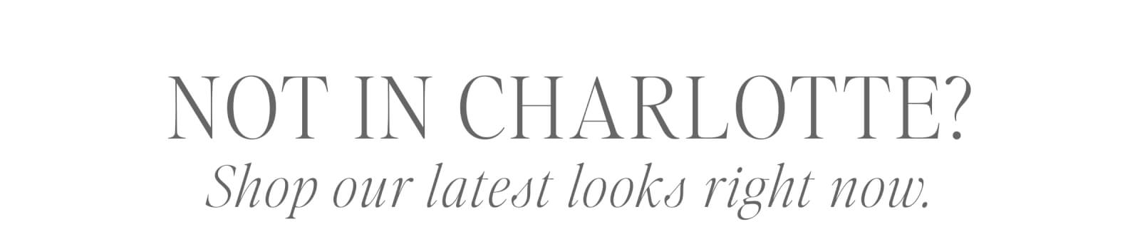 NOT IN CHARLOTTE? Shop our latest looks right now. 