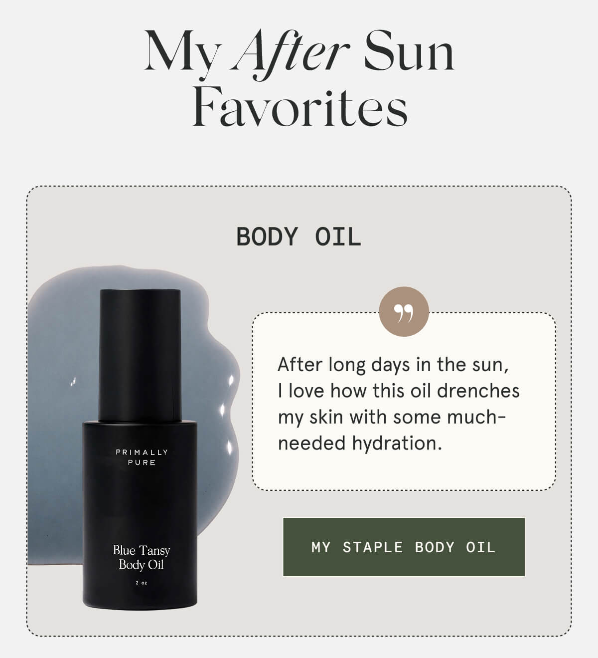 My After Sun Favorites  Body Oil  After long days in the sun, I love how this oil drenches my skin with some much-needed hydration.  [MY STAPLE BODY OIL]
